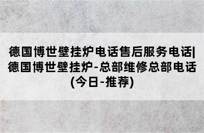 德国博世壁挂炉电话售后服务电话|德国博世壁挂炉-总部维修总部电话(今日-推荐)